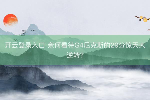 开云登录入口 奈何看待G4尼克斯的29分惊天大逆转?
