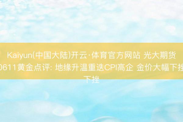 Kaiyun(中国大陆)开云·体育官方网站 光大期货0611黄金点评: 地缘升温重迭CPI高企 金价大幅下挫