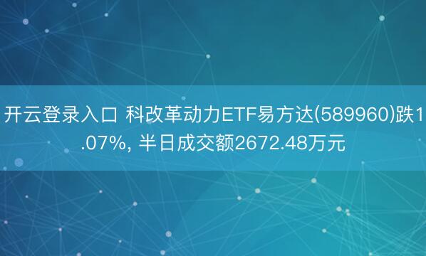 开云登录入口 科改革动力ETF易方达(589960)跌1.07%， 半日成交额2672.48万元