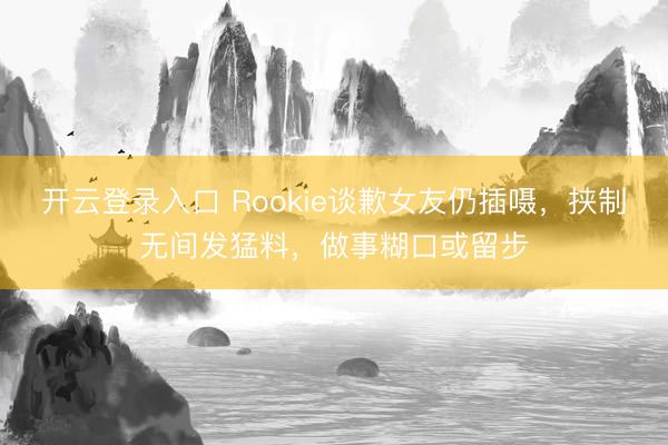 开云登录入口 Rookie谈歉女友仍插嗫，挟制无间发猛料，做事糊口或留步