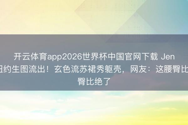 开云体育app2026世界杯中国官网下载 Jennie纽约生图流出！玄色流苏裙秀躯壳，网友：这腰臀比绝了