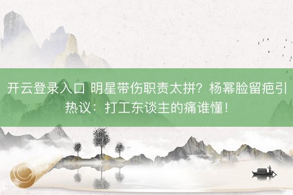 开云登录入口 明星带伤职责太拼？杨幂脸留疤引热议：打工东谈主的痛谁懂！