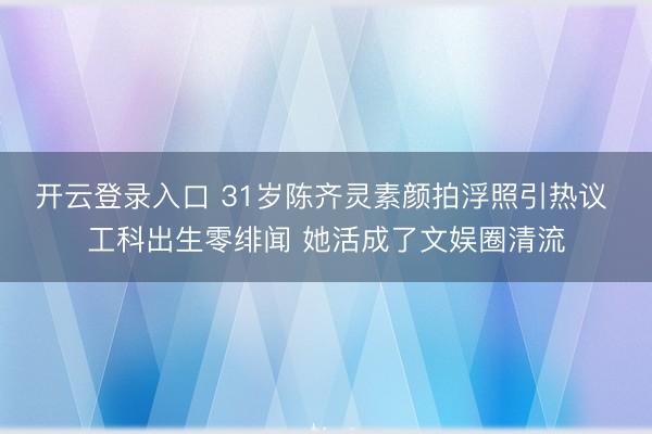 开云登录入口 31岁陈齐灵素颜拍浮照引热议 工科出生零绯闻 她活成了文娱圈清流
