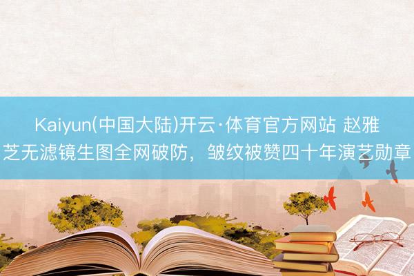 Kaiyun(中国大陆)开云·体育官方网站 赵雅芝无滤镜生图全网破防，皱纹被赞四十年演艺勋章