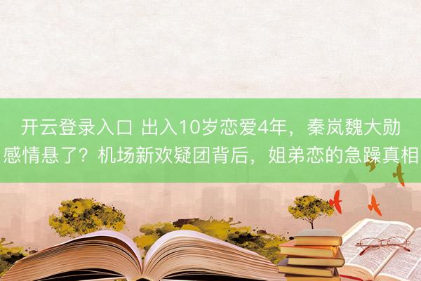 开云登录入口 出入10岁恋爱4年，秦岚魏大勋感情悬了？机场新欢疑团背后，姐弟恋的急躁真相