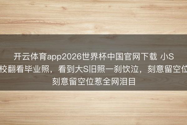 开云体育app2026世界杯中国官网下载 小S阿雅重返母校翻看毕业照，看到大S旧照一刹饮泣，刻意留空位惹全网泪目