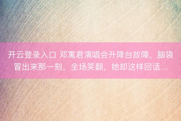开云登录入口 邓寓君演唱会升降台故障，脑袋冒出来那一刻，全场笑翻，她却这样回话…