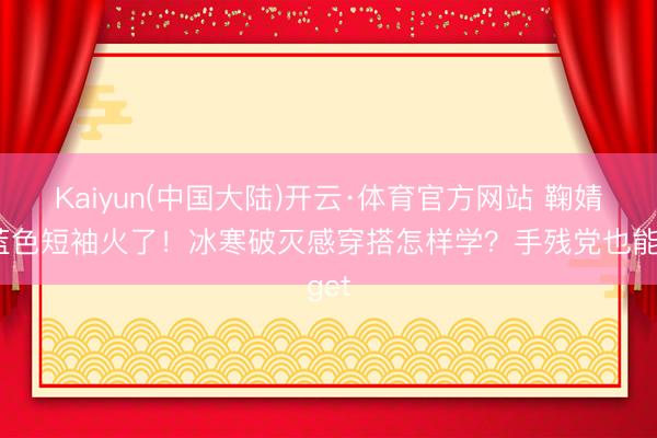 Kaiyun(中国大陆)开云·体育官方网站 鞠婧祎蓝色短袖火了！冰寒破灭感穿搭怎样学？手残党也能get