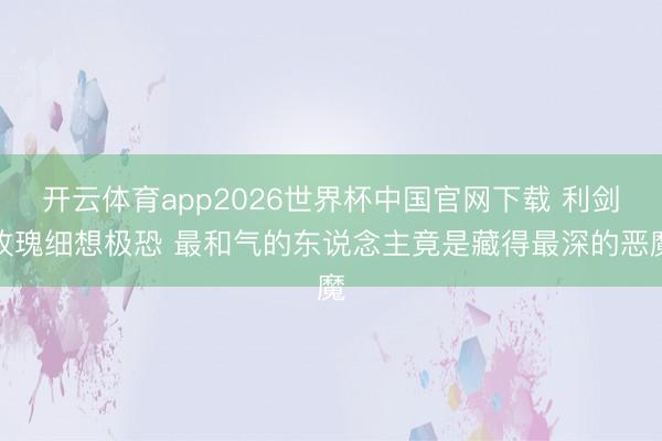 开云体育app2026世界杯中国官网下载 利剑玫瑰细想极恐 最和气的东说念主竟是藏得最深的恶魔