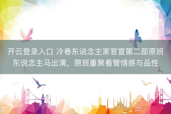 开云登录入口 冷巷东说念主家官宣第二部原班东说念主马出演,原班重聚看管情感与品性