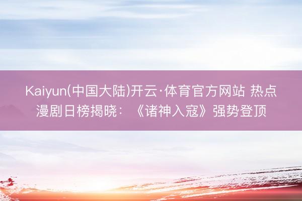 Kaiyun(中国大陆)开云·体育官方网站 热点漫剧日榜揭晓:《诸神入寇》强势登顶