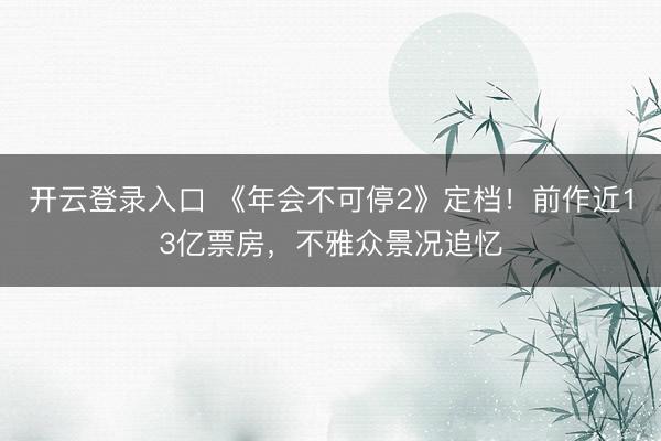 开云登录入口 《年会不可停2》定档！前作近13亿票房，不雅众景况追忆
