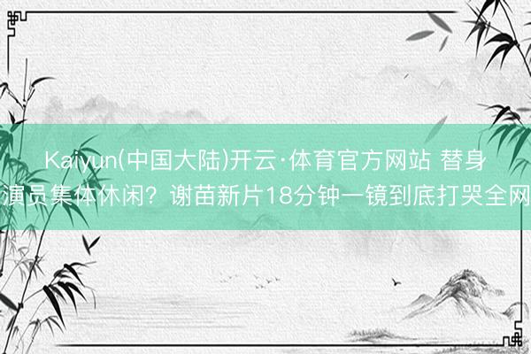 Kaiyun(中国大陆)开云·体育官方网站 替身演员集体休闲？谢苗新片18分钟一镜到底打哭全网