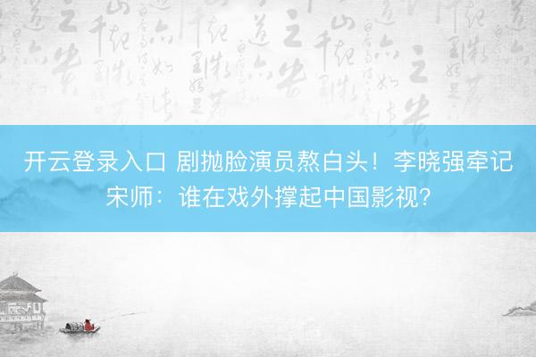 开云登录入口 剧抛脸演员熬白头！李晓强牵记宋师：谁在戏外撑起中国影视？