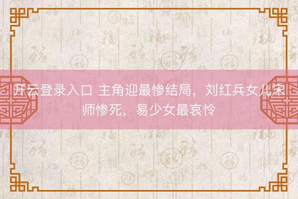 开云登录入口 主角迎最惨结局，刘红兵女儿宋师惨死，易少女最哀怜