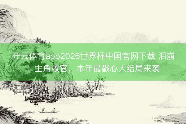 开云体育app2026世界杯中国官网下载 泪崩！主角收官，本年最戳心大结局来袭