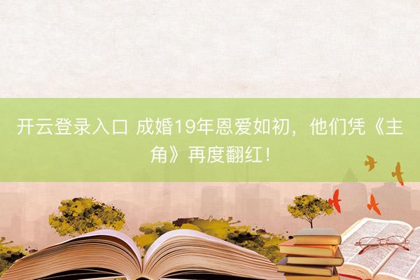 开云登录入口 成婚19年恩爱如初，他们凭《主角》再度翻红！