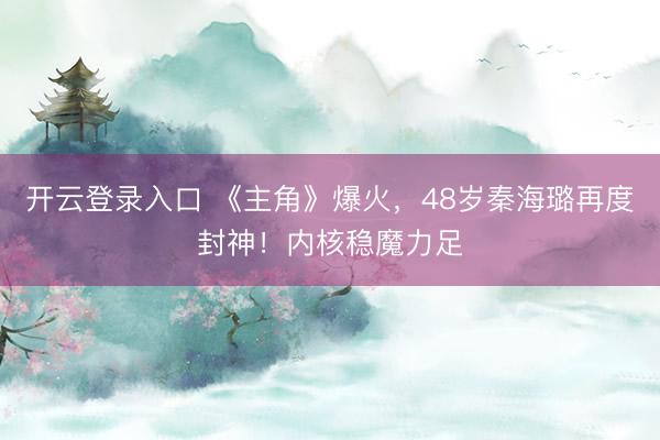 开云登录入口 《主角》爆火，48岁秦海璐再度封神！内核稳魔力足