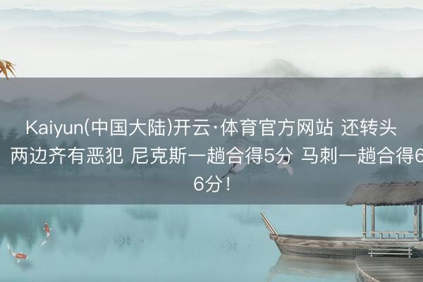 Kaiyun(中国大陆)开云·体育官方网站 还转头了！两边齐有恶犯 尼克斯一趟合得5分 马刺一趟合得6分！
