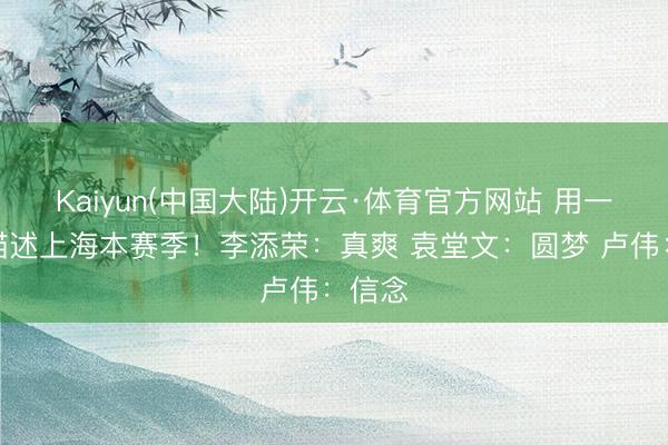 Kaiyun(中国大陆)开云·体育官方网站 用一个词描述上海本赛季！李添荣：真爽 袁堂文：圆梦 卢伟：信念