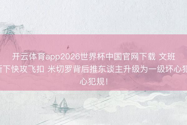 开云体育app2026世界杯中国官网下载 文班抢断下快攻飞扣 米切罗背后推东谈主升级为一级坏心犯规！