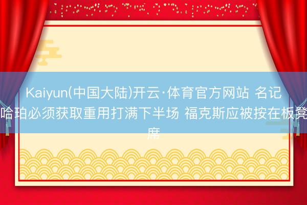 Kaiyun(中国大陆)开云·体育官方网站 名记：哈珀必须获取重用打满下半场 福克斯应被按在板凳席