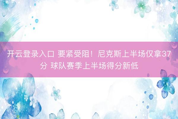 开云登录入口 要紧受阻！尼克斯上半场仅拿37分 球队赛季上半场得分新低