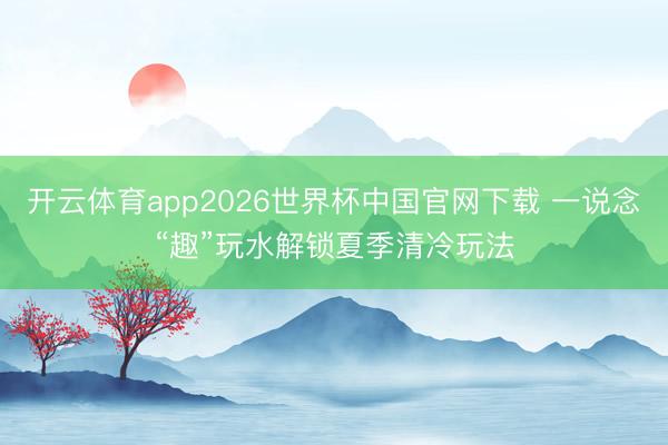 开云体育app2026世界杯中国官网下载 一说念“趣”玩水解锁夏季清冷玩法