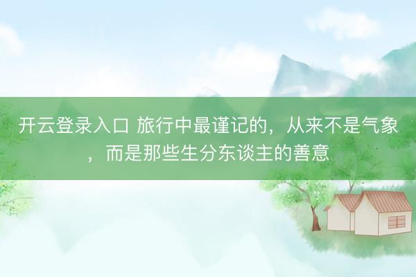 开云登录入口 旅行中最谨记的，从来不是气象，而是那些生分东谈主的善意