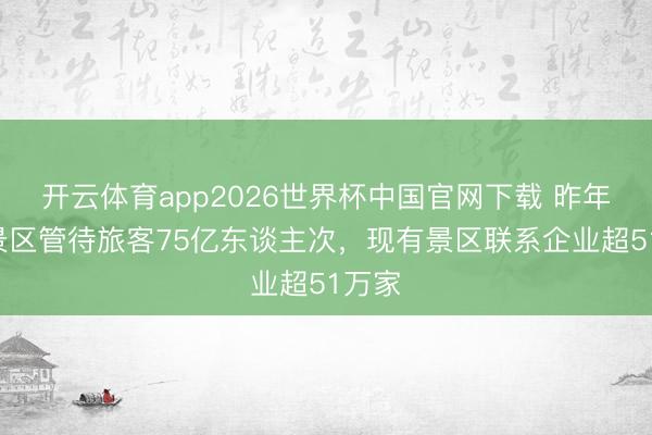 开云体育app2026世界杯中国官网下载 昨年A级景区管待旅客75亿东谈主次，现有景区联系企业超51万家