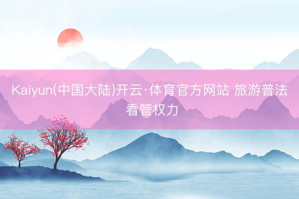 Kaiyun(中国大陆)开云·体育官方网站 旅游普法 看管权力