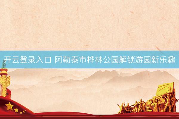 开云登录入口 阿勒泰市桦林公园解锁游园新乐趣