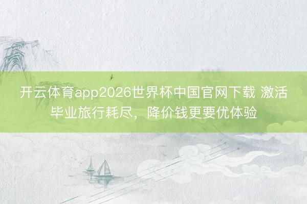 开云体育app2026世界杯中国官网下载 激活毕业旅行耗尽，降价钱更要优体验