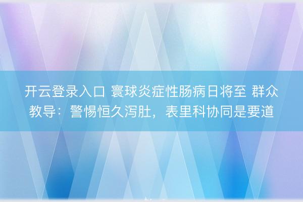 开云登录入口 寰球炎症性肠病日将至 群众教导：警惕恒久泻肚，表里科协同是要道
