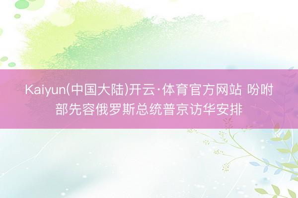 Kaiyun(中国大陆)开云·体育官方网站 吩咐部先容俄罗斯总统普京访华安排
