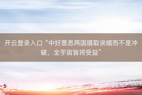 开云登录入口 “中好意思两国摄取谀媚而不是冲破,全宇宙皆将受益”