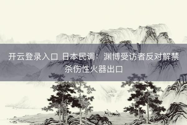 开云登录入口 日本民调：渊博受访者反对解禁杀伤性火器出口
