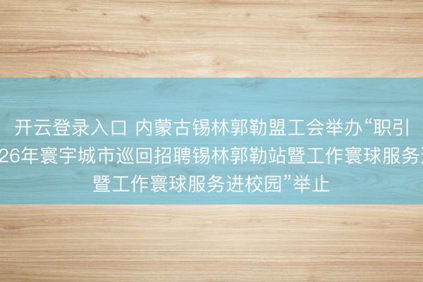 开云登录入口 内蒙古锡林郭勒盟工会举办“职引明天——2026年寰宇城市巡回招聘锡林郭勒站暨工作寰球服务进校园”举止