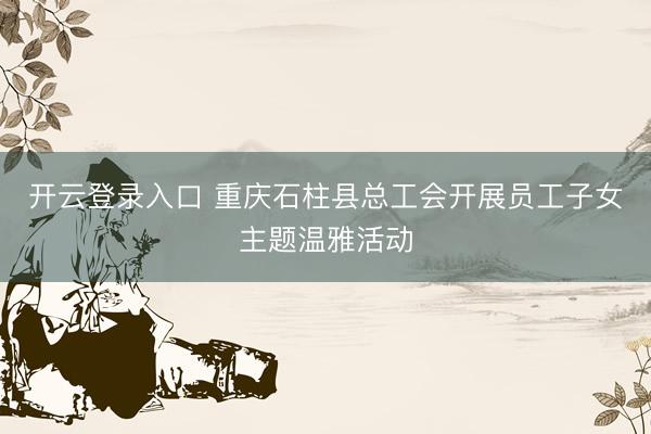 开云登录入口 重庆石柱县总工会开展员工子女主题温雅活动