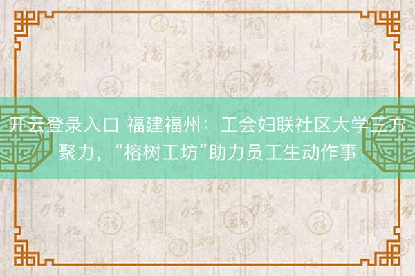 开云登录入口 福建福州：工会妇联社区大学三方聚力，“榕树工坊”助力员工生动作事
