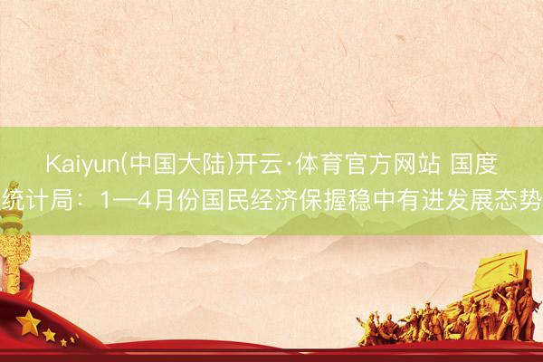 Kaiyun(中国大陆)开云·体育官方网站 国度统计局：1—4月份国民经济保握稳中有进发展态势