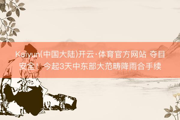 Kaiyun(中国大陆)开云·体育官方网站 夺目安全！今起3天中东部大范畴降雨合手续
