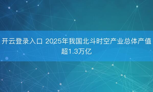 开云登录入口 2025年我国北斗时空产业总体产值超1.3万亿