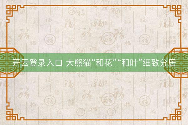 开云登录入口 大熊猫“和花”“和叶”细致分居