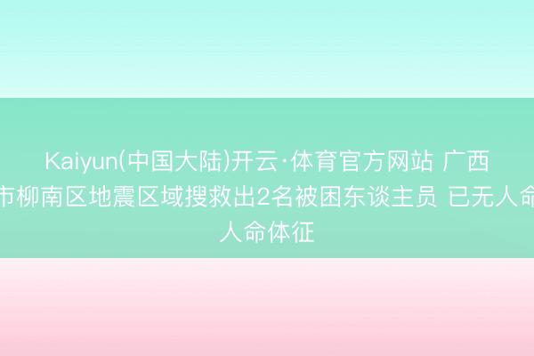 Kaiyun(中国大陆)开云·体育官方网站 广西柳州市柳南区地震区域搜救出2名被困东谈主员 已无人命体征