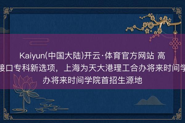 Kaiyun(中国大陆)开云·体育官方网站 高考生有了脑机接口专科新选项，上海为天大港理工合办将来时间学院首招生源地