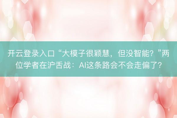 开云登录入口 “大模子很颖慧，但没智能？”两位学者在沪舌战：AI这条路会不会走偏了？