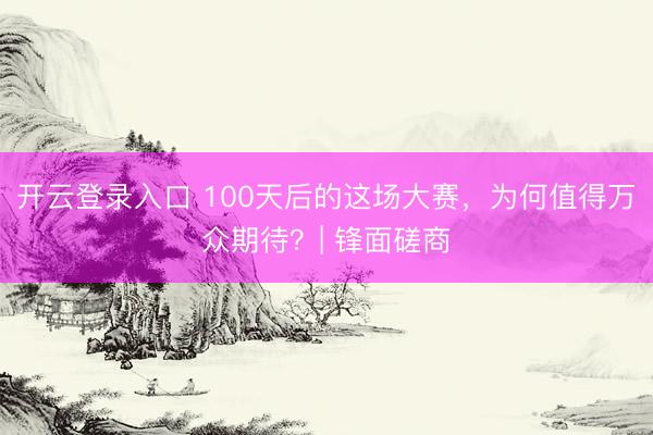 开云登录入口 100天后的这场大赛，为何值得万众期待？| 锋面磋商