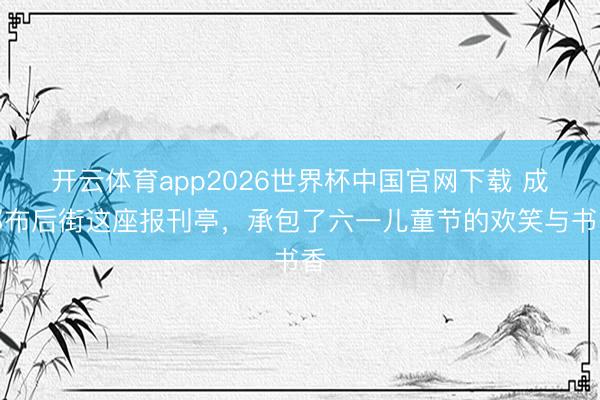 开云体育app2026世界杯中国官网下载 成都布后街这座报刊亭，承包了六一儿童节的欢笑与书香