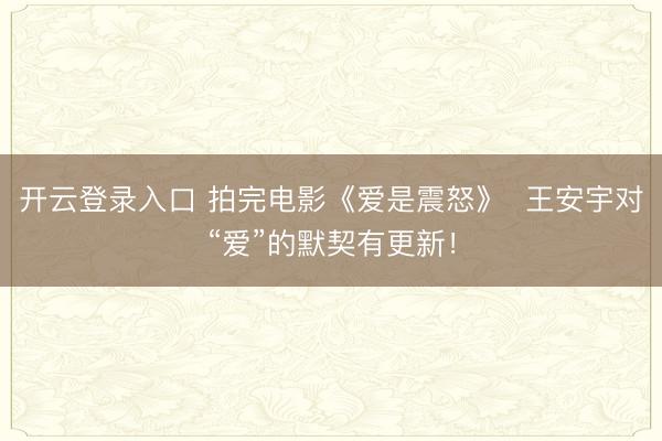 开云登录入口 拍完电影《爱是震怒》 王安宇对“爱”的默契有更新!